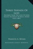 Three Friends of God: Records from the Lives of John Tauler, Nicholas of Basle, Henry Suso (1887) di Frances A. Bevan edito da Kessinger Publishing