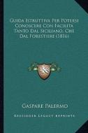 Guida Istruttiva Per Potersi Conoscere Con Facilita Tanto Dal Siciliano, Che Dal Forestiere (1816) di Gaspare Palermo edito da Kessinger Publishing