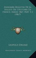 Annuaire-Bulletin de La Societe de L'Histoire de France, Annee 1867, Part 1-2 (1867) di Leopold Delisle edito da Kessinger Publishing