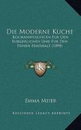 Die Moderne Kuche: Kochanweisungen Fur Den Burgerlichen Und Fur Den Feinen Haushalt (1898) di Emma Meier edito da Kessinger Publishing