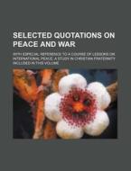 Selected Quotations on Peace and War; With Especial Reference to a Course of Lessons on International Peace, a Study in Christian Fraternity Included di Anonymous edito da Rarebooksclub.com