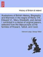 Illustrations of British History, Biography in the reigns of Henry VIII., Edward VI., Mary, Elizabeth, and James I. exhi di Edmund Lodge, George Talbot edito da British Library, Historical Print Editions