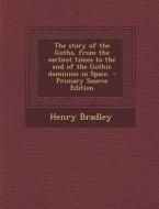 The Story of the Goths, from the Earliest Times to the End of the Gothic Dominion in Spain di Henry Bradley edito da Nabu Press