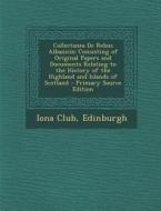 Collectanea de Rebus Albanicis: Consisting of Original Papers and Documents Relating to the History of the Highland and Islands of Scotland edito da Nabu Press