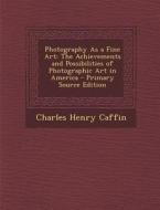 Photography as a Fine Art: The Achievements and Possibilities of Photographic Art in America di Charles Henry Caffin edito da Nabu Press