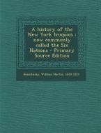 A History of the New York Iroquois: Now Commonly Called the Six Nations di William Martin Beauchamp edito da Nabu Press