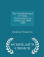 The Establishment Of State Government In California 1846-1850 - Scholar's Choice Edition di Cardinal Goodwin edito da Scholar's Choice