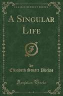 A Singular Life (classic Reprint) di Elizabeth Stuart Phelps edito da Forgotten Books
