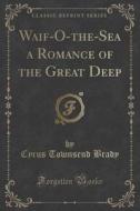 Waif-o-the-sea A Romance Of The Great Deep (classic Reprint) di Cyrus Townsend Brady edito da Forgotten Books