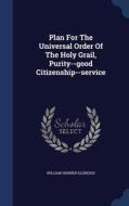 Plan For The Universal Order Of The Holy Grail, Purity--good Citizenship--service di William Skinner Eldredge edito da Sagwan Press