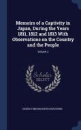 Memoirs Of A Captivity In Japan, During The Years 1811, 1812 And 1813 With Observations On The Country And The People; Volume 2 di Vassilii Mikhailovich Golovnin edito da Sagwan Press