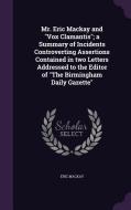 Mr. Eric Mackay And Vox Clamantis; A Summary Of Incidents Controverting Assertions Contained In Two Letters Addressed To The Editor Of The Birmingham  di Eric MacKay edito da Palala Press