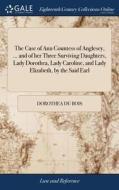 The Case Of Ann Countess Of Anglesey, ... And Of Her Three Surviving Daughters, Lady Dorothea, Lady Caroline, And Lady Elizabeth, By The Said Earl di Dorothea Du Bois edito da Gale Ecco, Print Editions