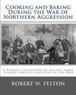 Cooking and Baking During the War of Northern Aggression: A Unique Collection of Recipes Covering Everything from Bread and Crackers and Biscuits to C di Robert W. Pelton edito da Createspace
