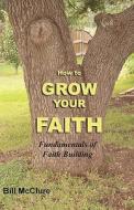 How to Grow Your Faith: Fundamentals of Faith Building di Bill McClure edito da Createspace
