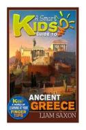 A Smart Kids Guide to Ancient Greece: A World of Learning at Your Fingertips di Liam Saxon edito da Createspace