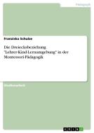 Die Dreiecksbeziehung "Lehrer-Kind-Lernumgebung" in der Montessori-Pädagogik di Franziska Schulze edito da GRIN Verlag