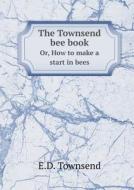 The Townsend Bee Book Or, How To Make A Start In Bees di E D Townsend edito da Book On Demand Ltd.
