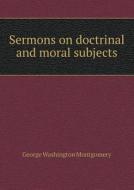 Sermons On Doctrinal And Moral Subjects di George Washington Montgomery edito da Book On Demand Ltd.