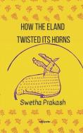 HOW THE ELAND TWISTED ITS HORNS di SWETHA PRAKASH edito da LIGHTNING SOURCE UK LTD