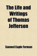 The Life And Writings Of Thomas Jefferson; Including All Of His Important Utterances On Public Questions di Samuel Eagle Forman edito da General Books Llc