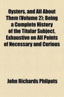 Oysters, And All About Them (volume 2); Being A Complete History Of The Titular Subject, Exhaustive On All Points Of Necessary And Curious di John Richards Philpots edito da General Books Llc