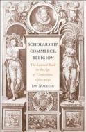 Scholarship, Commerce, Religion - The Learned Book  in the Age of Confessions, 1560-1630 di Ian Maclean edito da Harvard University Press