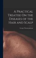 A Practical Treatise On the Diseases of the Hair and Scalp di George Thomas Jackson edito da LEGARE STREET PR