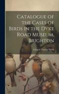 Catalogue of the Cases of Birds in the Dyke Road Museum, Brighton di Edward Thomas Booth edito da LEGARE STREET PR
