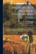 Michigan As a Province, Territory and State: Michigan As a Province, From Its Discovery and Settlement by the French to Its Final Surrender to the Uni di Henry Munson Utley, Clarence Monroe Burton, Byron M. Cutcheon edito da LEGARE STREET PR