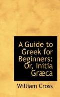 A Guide To Greek For Beginners di Professor and Bell Chair in Canadian Parliamentary Democracy William Cross edito da Bibliolife