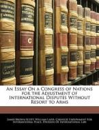 An Essay On A Congress Of Nations For The Adjustment Of International Disputes Without Resort To Arms di James Brown Scott, William Ladd edito da Bibliolife, Llc