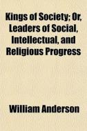 Kings Of Society; Or, Leaders Of Social, Intellectual, And Religious Progress di William Anderson edito da General Books Llc