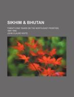 Sikhim & Bhutan; Twenty-one Years On The North-east Frontier, 1887-1908 di John Claude White edito da General Books Llc