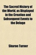 The Sacred History Of The World, As Displayed In The Creation And Subsequent Events To The Deluge di Sharon Turner edito da General Books Llc