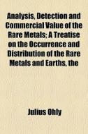 Analysis, Detection And Commercial Value Of The Rare Metals; A Treatise On The Occurrence And Distribution Of The Rare Metals And Earths, The di Julius Ohly edito da General Books Llc