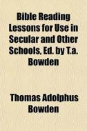 Bible Reading Lessons For Use In Secular di Thomas Adolphus Bowden edito da General Books