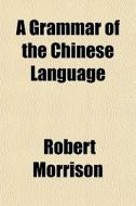 A Grammar Of The Chinese Language di Robert Morrison edito da General Books