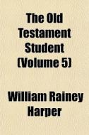 The Old Testament Student Volume 5 di William Rainey Harper edito da General Books