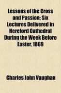 Lessons Of The Cross And Passion; Six Le di Charles John Vaughan edito da General Books