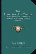 The Bible and Its Christ: Being Noonday Talks with Business Men on Faith and Unbelief di R. A. Torrey edito da Kessinger Publishing