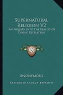 Supernatural Religion V2: An Inquiry Into the Reality of Divine Revelation di Anonymous edito da Kessinger Publishing