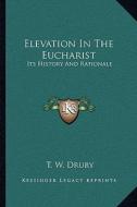 Elevation in the Eucharist: Its History and Rationale di T. W. Drury edito da Kessinger Publishing