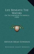 Life Beneath the Waters: Or the Aquarium in America (1858) di Arthur Mead Edwards edito da Kessinger Publishing