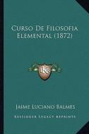 Curso de Filosofia Elemental (1872) di Jaime Luciano Balmes edito da Kessinger Publishing