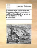 Reasons Attempting To Shew The Necessity Of The Proposed Cut From Eau Brink To Lynn; ... By A Member Of The Committee di Multiple Contributors edito da Gale Ecco, Print Editions