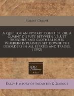 A Quip For An Vpstart Courtier: Or, A Quaint Dispute Betvveen Veluet Breeches And Clothbreeches Wherein Is Plainely Set Downe The Disorders In All Est di Robert Greene edito da Eebo Editions, Proquest