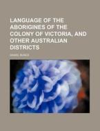 Language of the Aborigines of the Colony of Victoria, and Other Australian Districts di Daniel Bunce edito da Rarebooksclub.com
