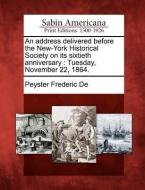 An Address Delivered Before the New-York Historical Society on Its Sixtieth Anniversary: Tuesday, November 22, 1864. di Peyster Frederic De edito da GALE ECCO SABIN AMERICANA