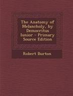 The Anatomy of Melancholy, by Democritus Iunior - Primary Source Edition di Robert Burton edito da Nabu Press